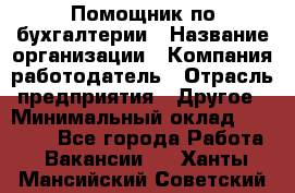 Помощник по бухгалтерии › Название организации ­ Компания-работодатель › Отрасль предприятия ­ Другое › Минимальный оклад ­ 27 000 - Все города Работа » Вакансии   . Ханты-Мансийский,Советский г.